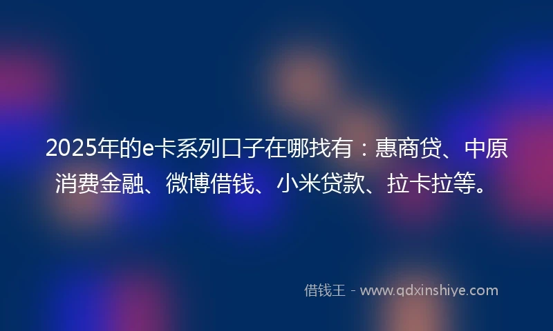 2025年的e卡系列口子在哪找有：惠商贷、中原消费金融、微博借钱、小米贷款、拉卡拉等。