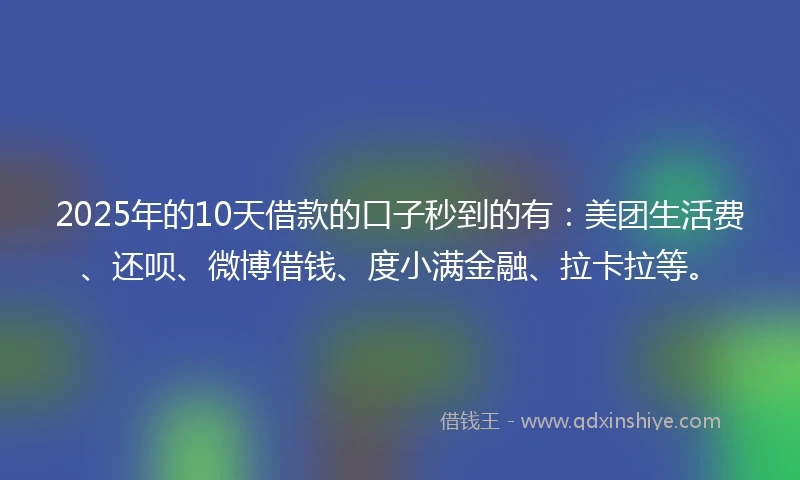 2025年的10天借款的口子秒到的有：美团生活费、还呗、微博借钱、度小满金融、拉卡拉等。
