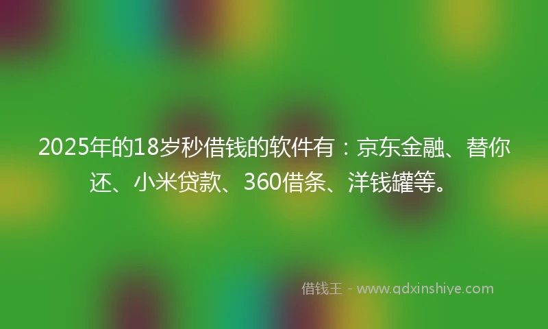 2025年的18岁秒借钱的软件有：京东金融、替你还、小米贷款、360借条、洋钱罐等。
