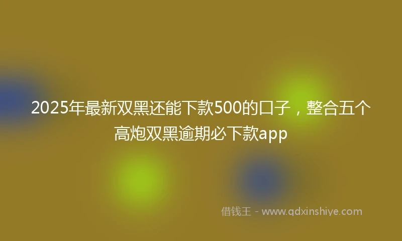 2025年最新双黑还能下款500的口子，整合五个高炮双黑逾期必下款app