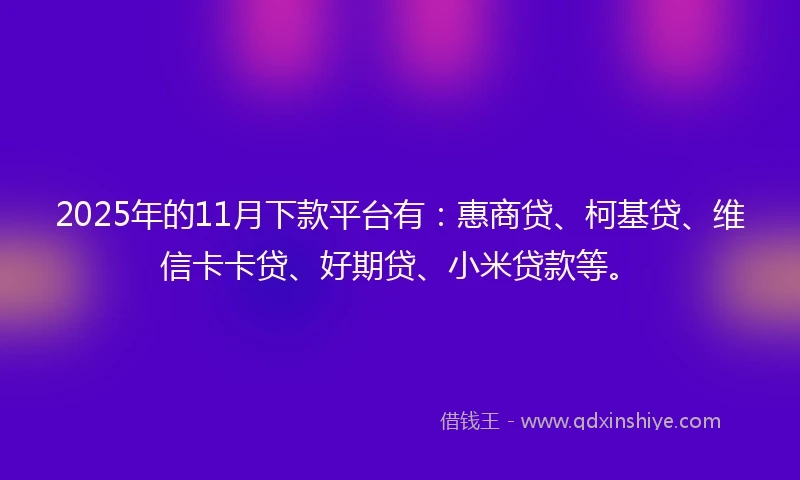 2025年的11月下款平台有：惠商贷、柯基贷、维信卡卡贷、好期贷、小米贷款等。
