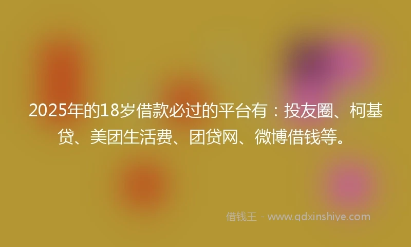 2025年的18岁借款必过的平台有：投友圈、柯基贷、美团生活费、团贷网、微博借钱等。