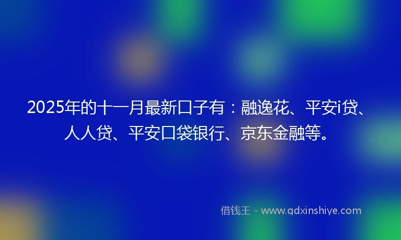 2025年的十一月最新口子有：融逸花、平安i贷、人人贷、平安口袋银行、京东金融等。