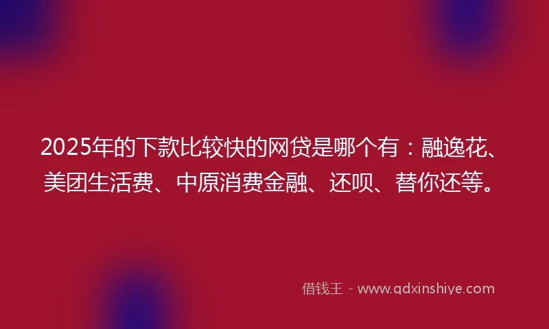 2025年的下款比较快的网贷是哪个有：融逸花、美团生活费、中原消费金融、还呗、替你还等。