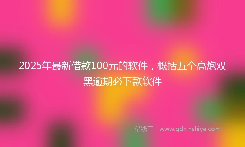 2025年最新借款100元的软件，概括五个高炮双黑逾期必下款软件