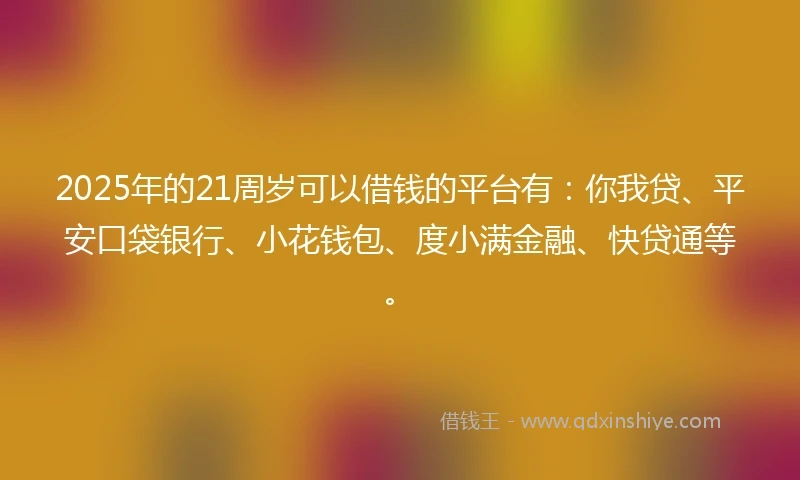 2025年的21周岁可以借钱的平台有：你我贷、平安口袋银行、小花钱包、度小满金融、快贷通等。