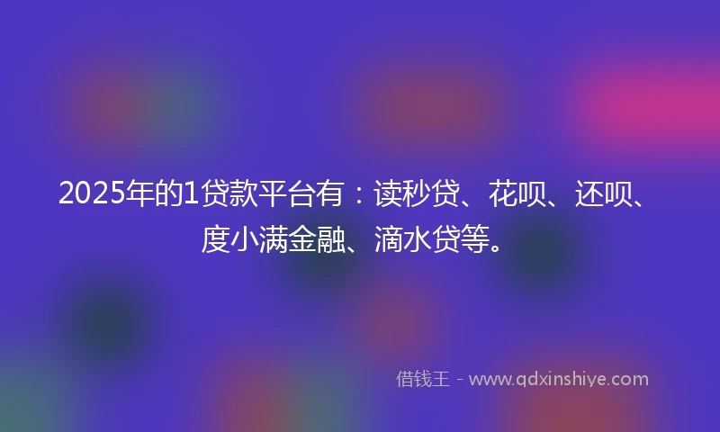 2025年的1贷款平台有：读秒贷、花呗、还呗、度小满金融、滴水贷等。
