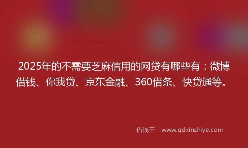 2025年的不需要芝麻信用的网贷有哪些有：微博借钱、你我贷、京东金融、360借条、快贷通等。
