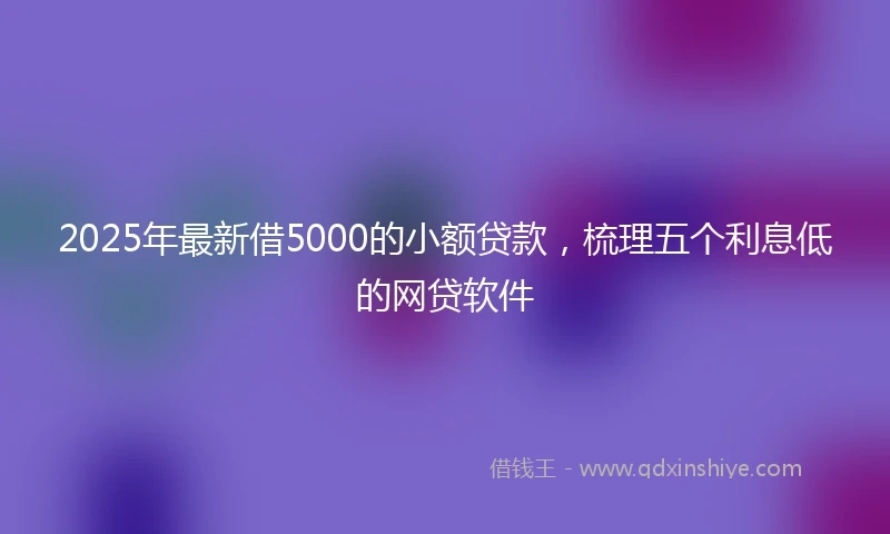 2025年最新借5000的小额贷款，梳理五个利息低的网贷软件