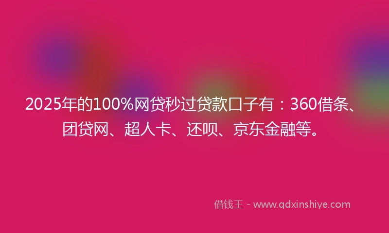 2025年的100%网贷秒过贷款口子有：360借条、团贷网、超人卡、还呗、京东金融等。