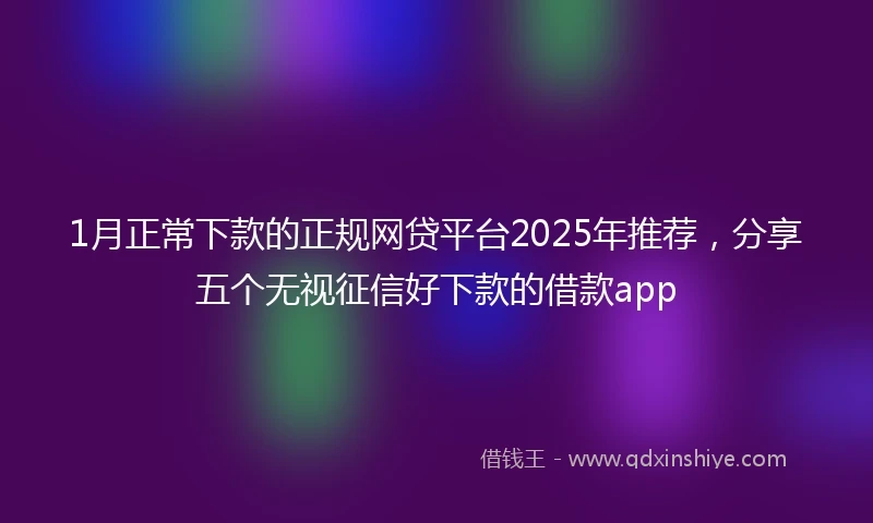 1月正常下款的正规网贷平台2025年推荐，分享五个无视征信好下款的借款app