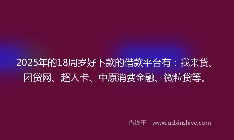 2025年的18周岁好下款的借款平台有：我来贷、团贷网、超人卡、中原消费金融、微粒贷等。