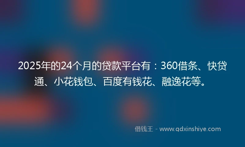 2025年的24个月的贷款平台有：360借条、快贷通、小花钱包、百度有钱花、融逸花等。