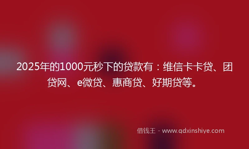2025年的1000元秒下的贷款有：维信卡卡贷、团贷网、e微贷、惠商贷、好期贷等。