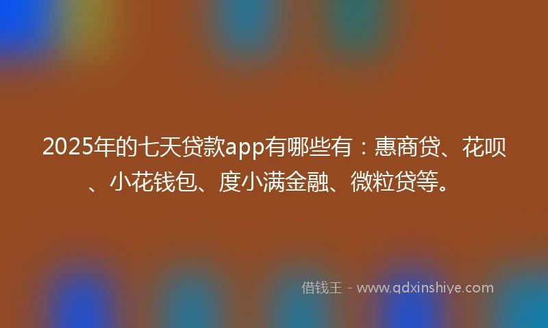 2025年的七天贷款app有哪些有：惠商贷、花呗、小花钱包、度小满金融、微粒贷等。