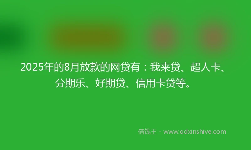 2025年的8月放款的网贷有：我来贷、超人卡、分期乐、好期贷、信用卡贷等。