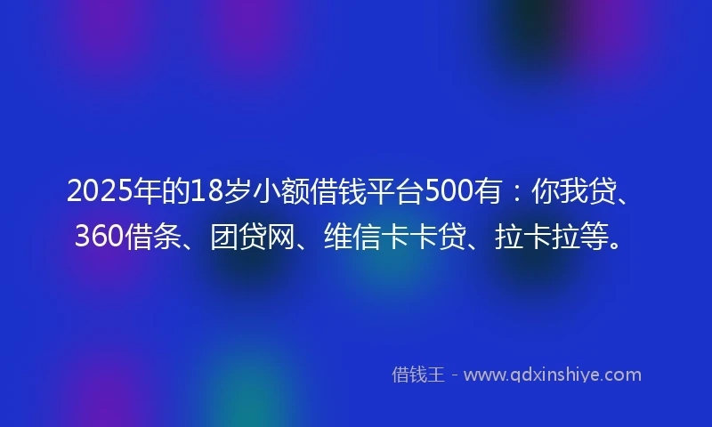 2025年的18岁小额借钱平台500有：你我贷、360借条、团贷网、维信卡卡贷、拉卡拉等。