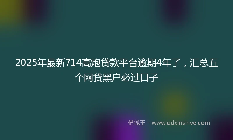 2025年最新714高炮贷款平台逾期4年了，汇总五个网贷黑户必过口子