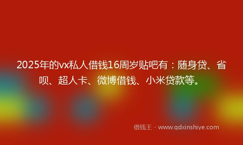 2025年的vx私人借钱16周岁贴吧有：随身贷、省呗、超人卡、微博借钱、小米贷款等。