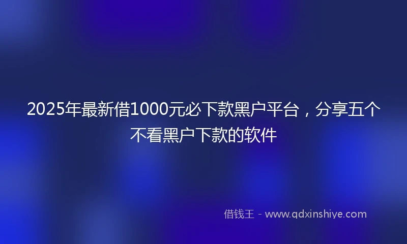 2025年最新借1000元必下款黑户平台，分享五个不看黑户下款的软件