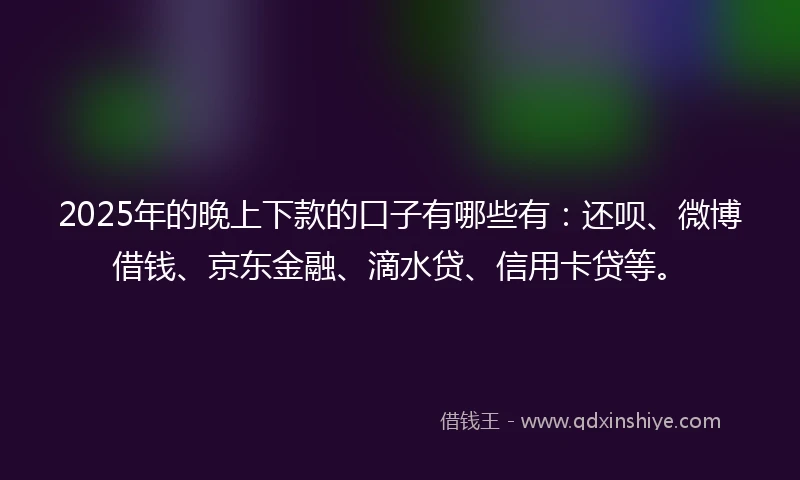 2025年的晚上下款的口子有哪些有：还呗、微博借钱、京东金融、滴水贷、信用卡贷等。
