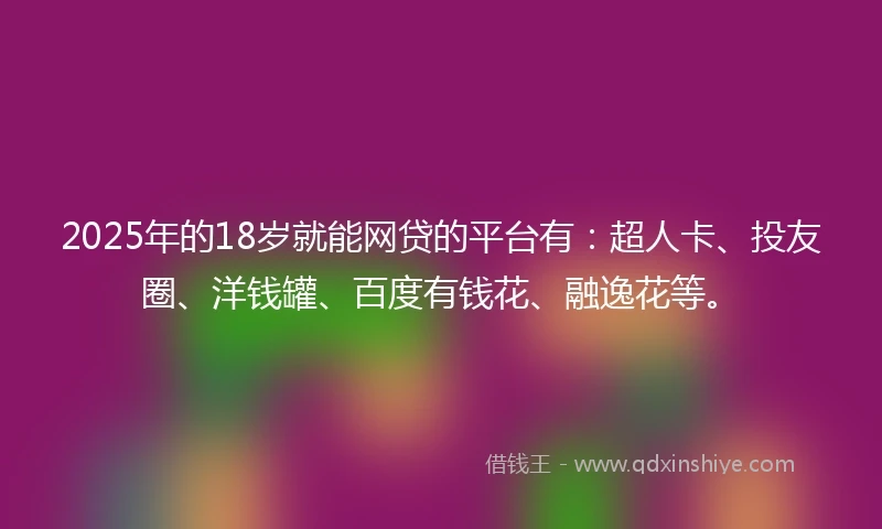 2025年的18岁就能网贷的平台有：超人卡、投友圈、洋钱罐、百度有钱花、融逸花等。