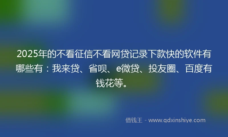 2025年的不看征信不看网贷记录下款快的软件有哪些有：我来贷、省呗、e微贷、投友圈、百度有钱花等。