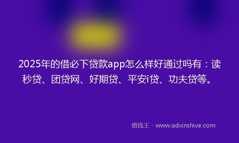 2025年的借必下贷款app怎么样好通过吗有：读秒贷、团贷网、好期贷、平安i贷、功夫贷等。