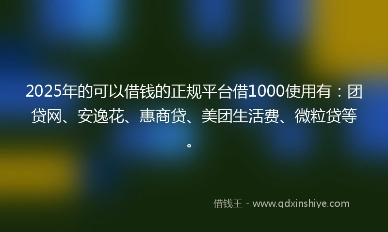 2025年的可以借钱的正规平台借1000使用有：团贷网、安逸花、惠商贷、美团生活费、微粒贷等。