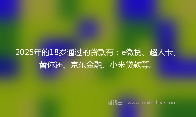 2025年的18岁通过的贷款有：e微贷、超人卡、替你还、京东金融、小米贷款等。