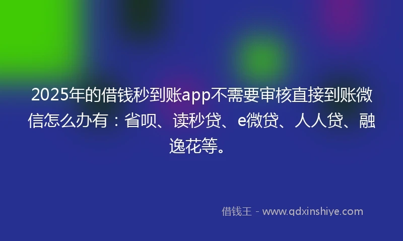 2025年的借钱秒到账app不需要审核直接到账微信怎么办有：省呗、读秒贷、e微贷、人人贷、融逸花等。