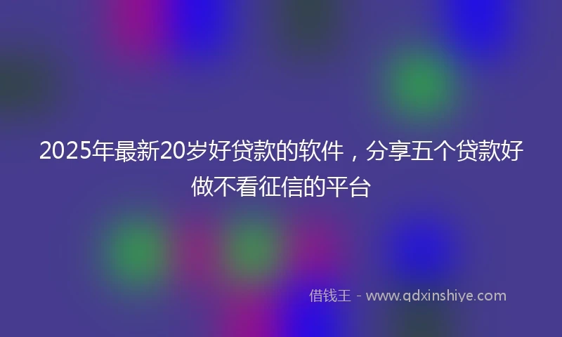2025年最新20岁好贷款的软件，分享五个贷款好做不看征信的平台