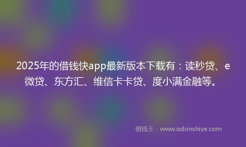 2025年的借钱快app最新版本下载有：读秒贷、e微贷、东方汇、维信卡卡贷、度小满金融等。