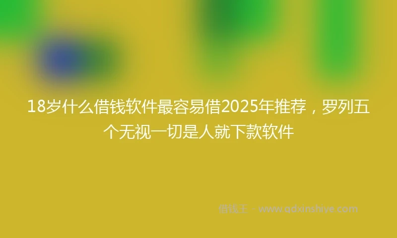 18岁什么借钱软件最容易借2025年推荐，罗列五个无视一切是人就下款软件