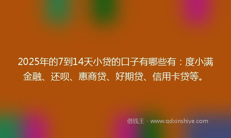 2025年的7到14天小贷的口子有哪些有：度小满金融、还呗、惠商贷、好期贷、信用卡贷等。