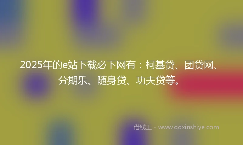 2025年的e站下载必下网有:柯基贷、团贷网、分期乐、随身贷、功夫贷等。