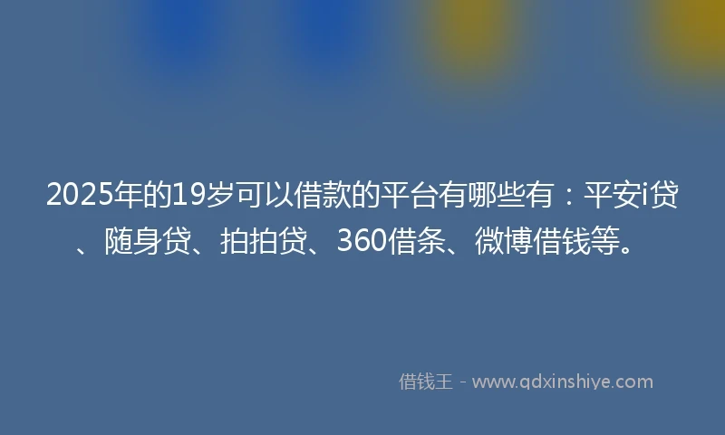 2025年的19岁可以借款的平台有哪些有：平安i贷、随身贷、拍拍贷、360借条、微博借钱等。
