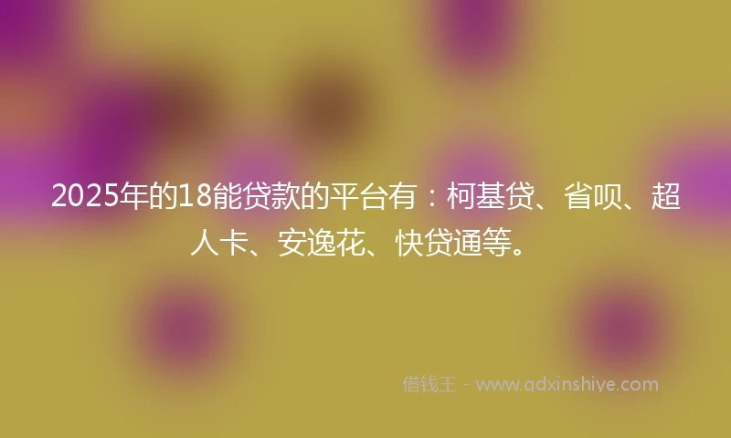 2025年的18能贷款的平台有:柯基贷、省呗、超人卡、安逸花、快贷通等。
