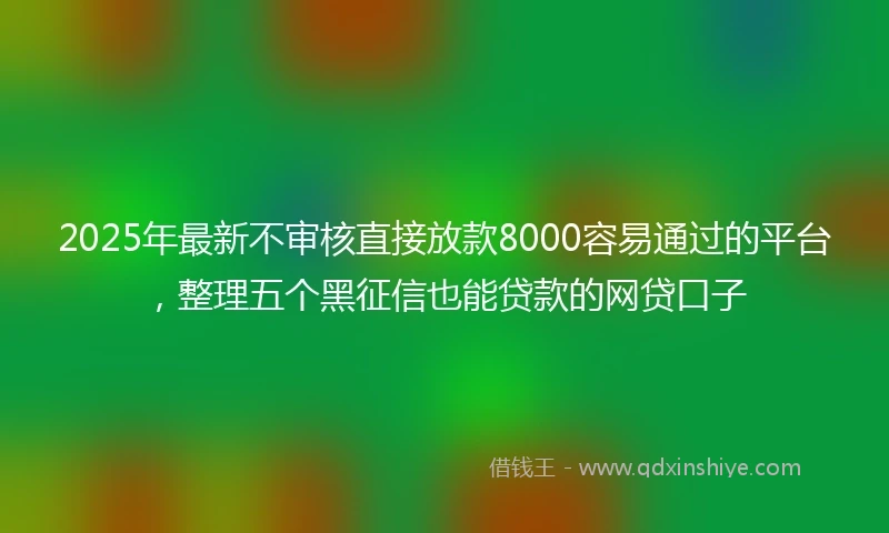 2025年最新不审核直接放款8000容易通过的平台，整理五个黑征信也能贷款的网贷口子