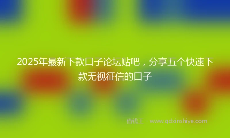 2025年最新下款口子论坛贴吧，分享五个快速下款无视征信的口子