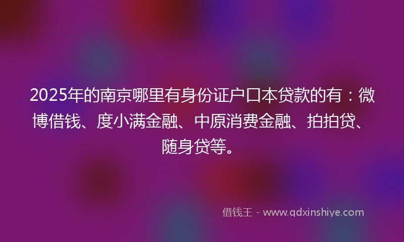 2025年的南京哪里有身份证户口本贷款的有：微博借钱、度小满金融、中原消费金融、拍拍贷、随身贷等。