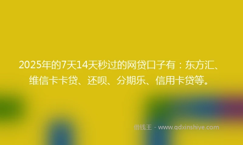 2025年的7天14天秒过的网贷口子有：东方汇、维信卡卡贷、还呗、分期乐、信用卡贷等。