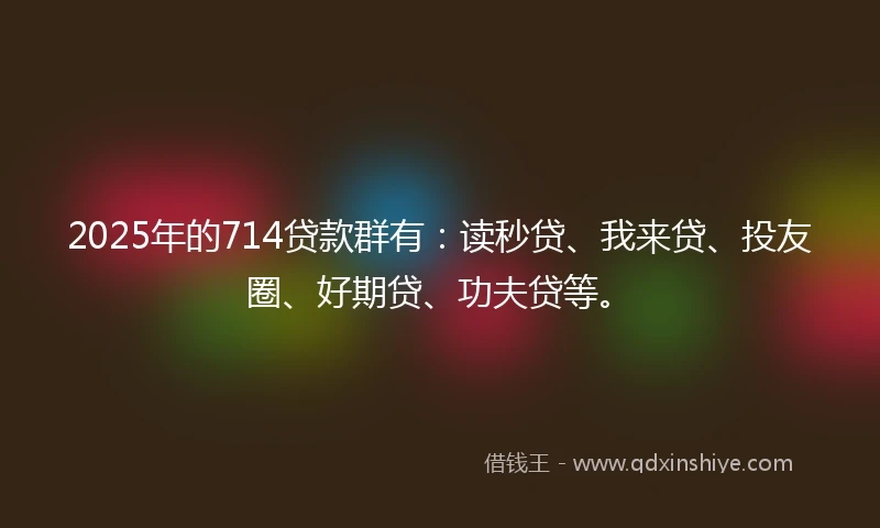 2025年的714贷款群有：读秒贷、我来贷、投友圈、好期贷、功夫贷等。