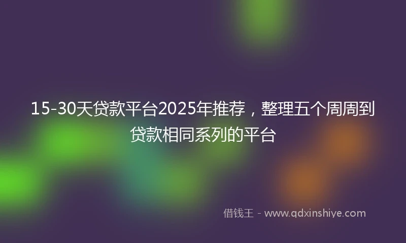 15-30天贷款平台2025年推荐，整理五个周周到贷款相同系列的平台