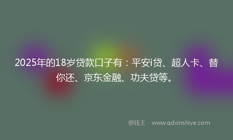 2025年的18岁贷款口子有：平安i贷、超人卡、替你还、京东金融、功夫贷等。