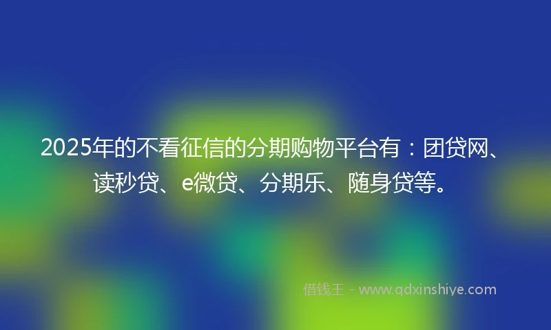 2025年的不看征信的分期购物平台有：团贷网、读秒贷、e微贷、分期乐、随身贷等。