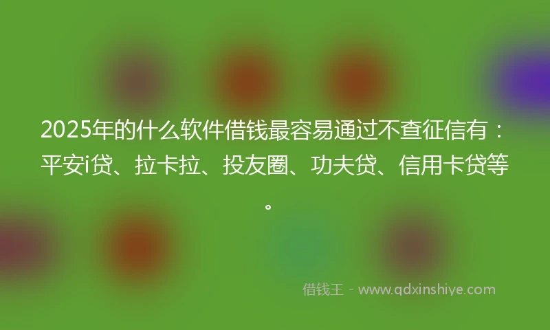 2025年的什么软件借钱最容易通过不查征信有：平安i贷、拉卡拉、投友圈、功夫贷、信用卡贷等。