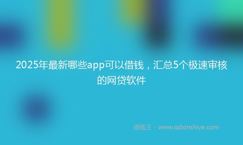 2025年最新哪些app可以借钱，汇总5个极速审核的网贷软件