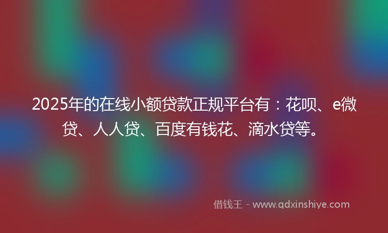 2025年的在线小额贷款正规平台有：花呗、e微贷、人人贷、百度有钱花、滴水贷等。