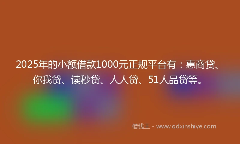 2025年的小额借款1000元正规平台有：惠商贷、你我贷、读秒贷、人人贷、51人品贷等。